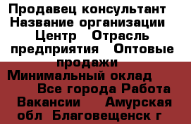 Продавец-консультант › Название организации ­ Центр › Отрасль предприятия ­ Оптовые продажи › Минимальный оклад ­ 20 000 - Все города Работа » Вакансии   . Амурская обл.,Благовещенск г.